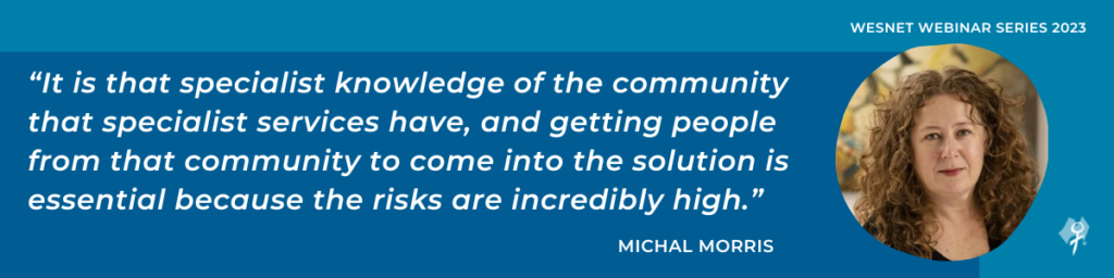 “It is that specialist knowledge of the community that specialist services have, and getting people from that community to come into the solution is essential because the risks are incredibly high.”
