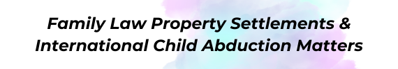 Family Law Property Settlements & International Child Abduction Matters